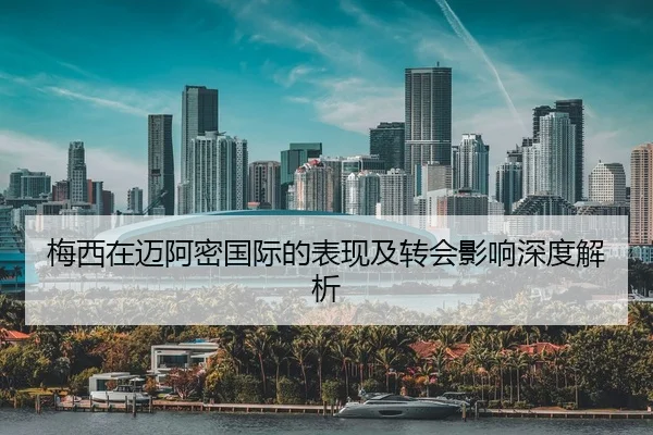 梅西在迈阿密国际的表现及转会影响深度解析